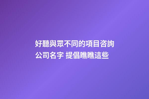 好聽與眾不同的項目咨詢公司名字 提倡瞧瞧這些